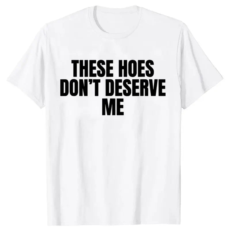 Funny These Hoes Don't Deserve Me Joke T Shirts Men Cotton Humor Streetwear Tee Shirt Short Sleeve Unisex Loose Clothing,belle