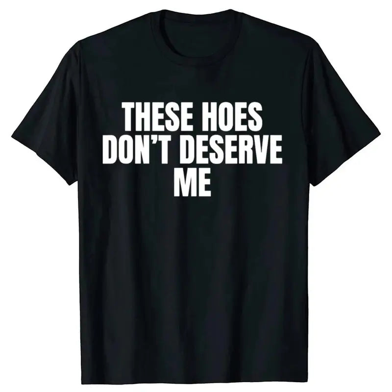 Funny These Hoes Don't Deserve Me Joke T Shirts Men Cotton Humor Streetwear Tee Shirt Short Sleeve Unisex Loose Clothing,belle