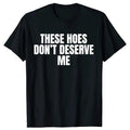 Funny These Hoes Don't Deserve Me Joke T Shirts Men Cotton Humor Streetwear Tee Shirt Short Sleeve Unisex Loose Clothing,belle
