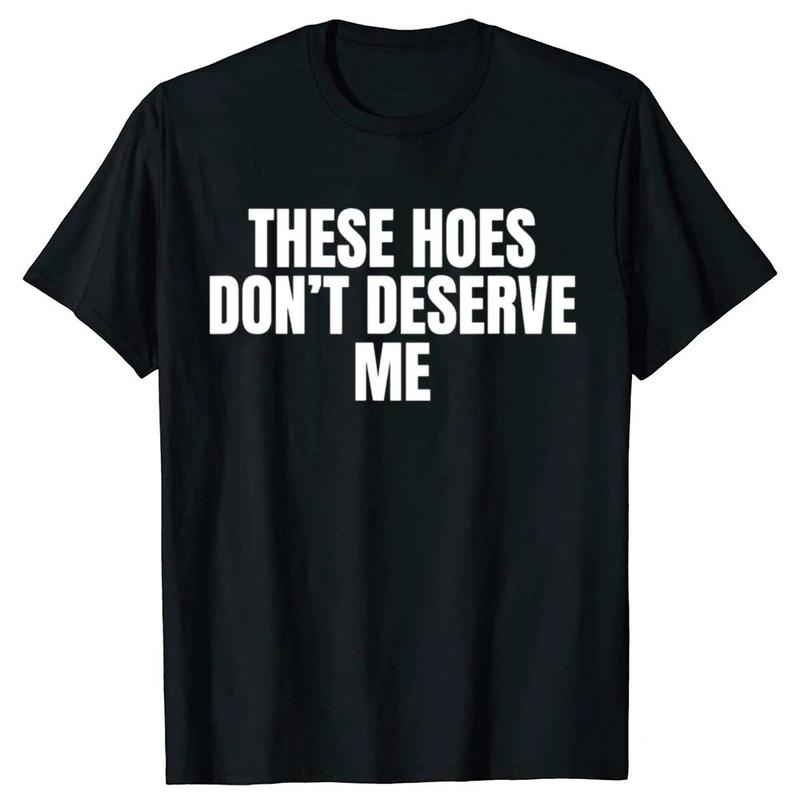 Funny These Hoes Don't Deserve Me Joke T Shirts Men Cotton Humor Streetwear Tee Shirt Short Sleeve Unisex Loose Clothing,belle